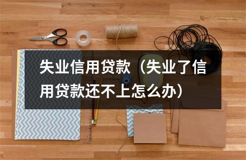 失业信用贷款(失业了信用贷款还不上怎么办)