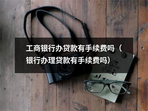 工商银行办贷款有手续费吗（银行办理贷款有手续费吗）
