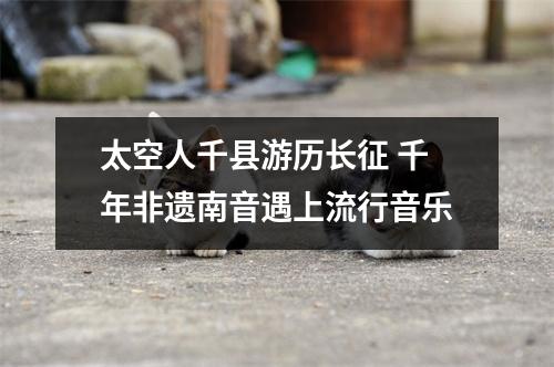 太空人千县游历长征 千年非遗南音遇上流行音乐