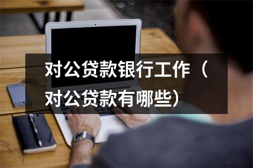 对公贷款银行工作（对公贷款有哪些）