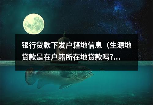 银行贷款下发户籍地信息（生源地贷款是在户籍所在地贷款吗?）