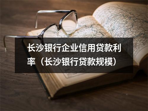 长沙银行企业信用贷款利率(长沙银行贷款规模)