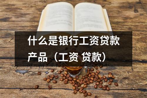 什么是银行工资贷款产品（工资 贷款）
