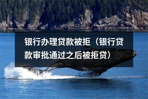 银行办理贷款被拒(银行贷款审批通过之后被拒贷)