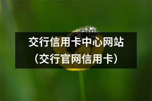 交行信用卡中心网站（交行官网信用卡）