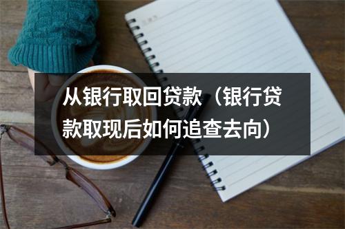 从银行取回贷款（银行贷款取现后如何追查去向）
