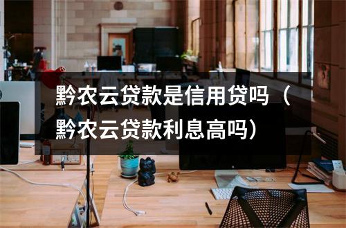 黔农云贷款是信用贷吗（黔农云贷款利息高吗）