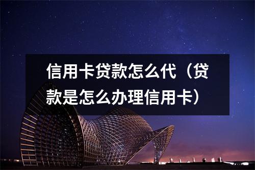 信用卡贷款怎么代（贷款是怎么办理信用卡）