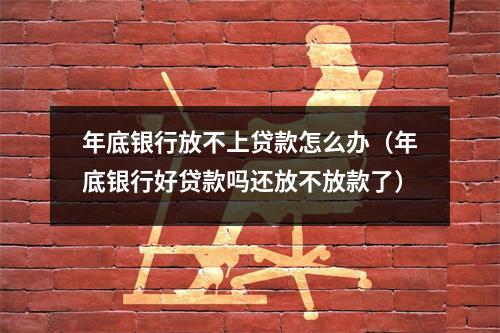 年底银行放不上贷款怎么办（年底银行好贷款吗还放不放款了）