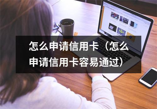 怎么申请信用卡（怎么申请信用卡容易通过）