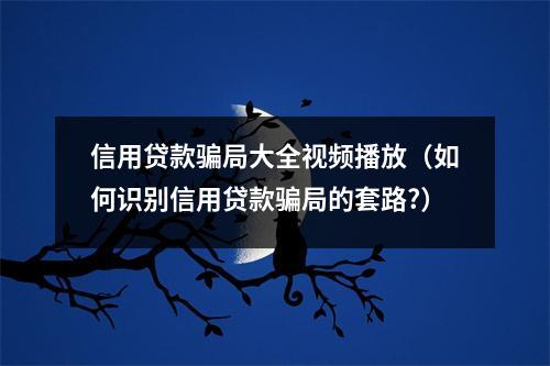 信用贷款骗局大全视频播放（如何识别信用贷款骗局的套路?）