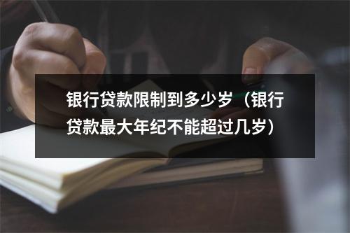 银行贷款限制到多少岁（银行贷款最大年纪不能超过几岁）