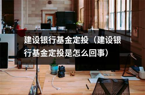建设银行基金定投(建设银行基金定投是怎么回事)