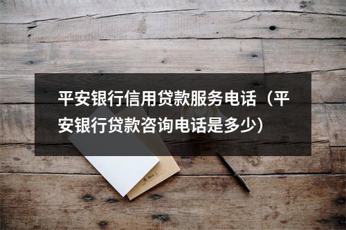 平安银行信用贷款服务电话(平安银行贷款咨询电话是多少)