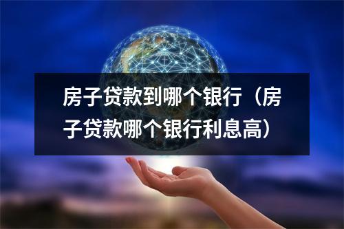 房子贷款到哪个银行(房子贷款哪个银行利息高)