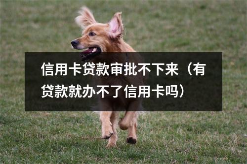 信用卡贷款审批不下来（有贷款就办不了信用卡吗）