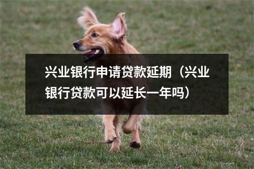 兴业银行申请贷款延期（兴业银行贷款可以延长一年吗）