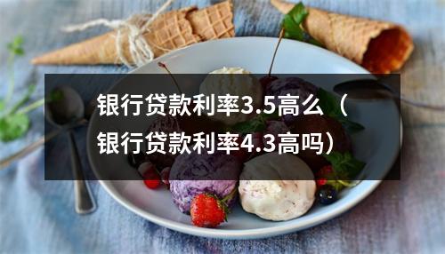 银行贷款利率3.5高么(银行贷款利率4.3高吗)