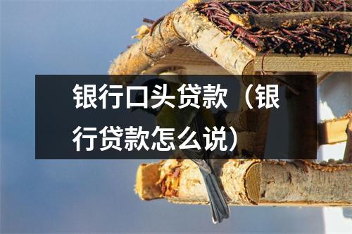 银行口头贷款（银行贷款怎么说）