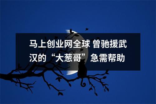 马上创业网全球 曾驰援武汉的“大葱哥”急需帮助