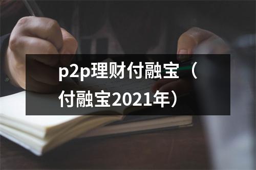 p2p理财付融宝（付融宝2021年）