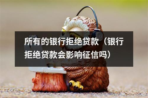 所有的银行拒绝贷款（银行拒绝贷款会影响征信吗）