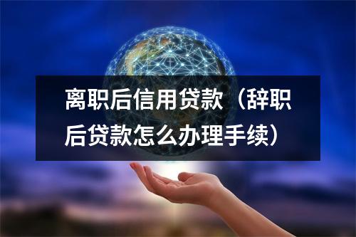 离职后信用贷款（辞职后贷款怎么办理手续）