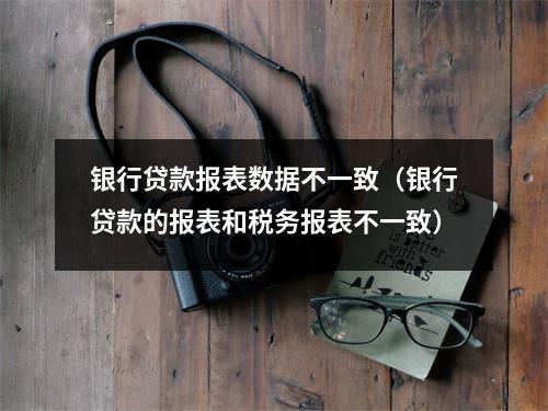 银行贷款报表数据不一致（银行贷款的报表和税务报表不一致）