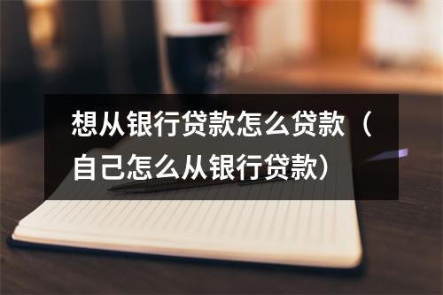 想从银行贷款怎么贷款（自己怎么从银行贷款）