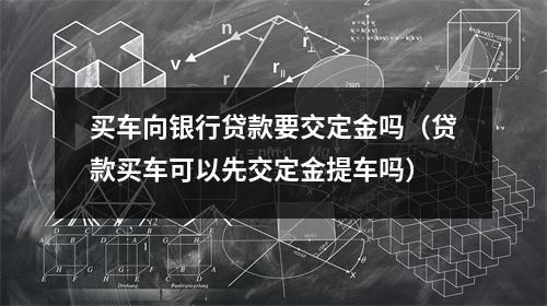 买车向银行贷款要交定金吗（贷款买车可以先交定金提车吗）
