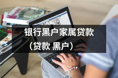 银行黑户家属贷款（贷款 黑户）