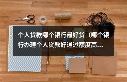 个人贷款哪个银行最好贷（哪个银行办理个人贷款好通过额度高）