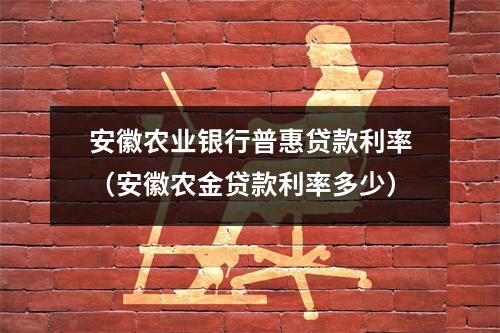 安徽农业银行普惠贷款利率（安徽农金贷款利率多少）