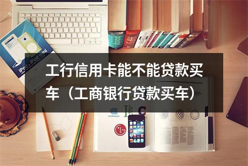 工行信用卡能不能贷款买车（工商银行贷款买车）