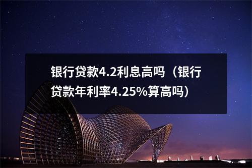 银行贷款4.2利息高吗（银行贷款年利率4.25%算高吗）