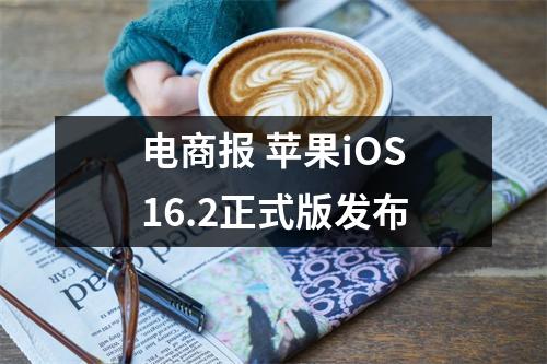 电商报 苹果iOS16.2正式版发布