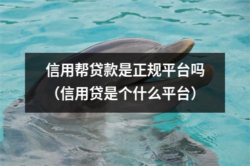信用帮贷款是正规平台吗（信用贷是个什么平台）