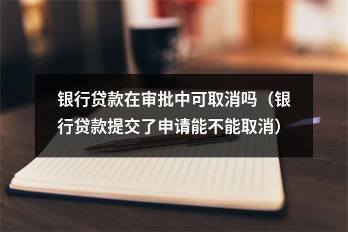 银行贷款在审批中可取消吗（银行贷款提交了申请能不能取消）