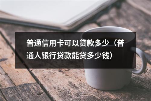 普通信用卡可以贷款多少(普通人银行贷款能贷多少钱)
