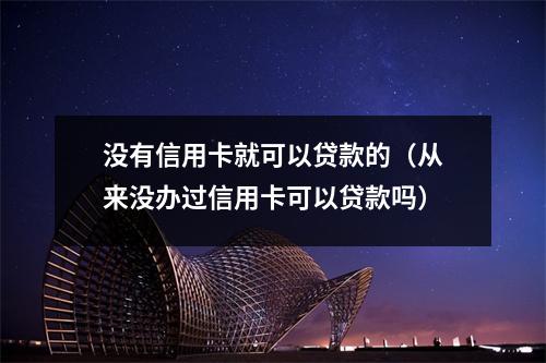没有信用卡就可以贷款的（从来没办过信用卡可以贷款吗）