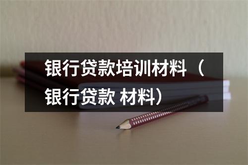 银行贷款培训材料（银行贷款 材料）