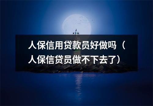 人保信用贷款员好做吗（人保信贷员做不下去了）