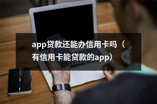 app贷款还能办信用卡吗（有信用卡能贷款的app）