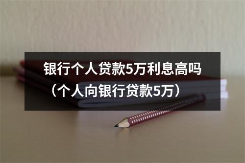 银行个人贷款5万利息高吗（个人向银行贷款5万）