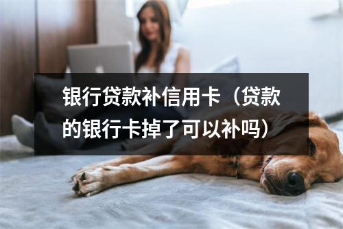 银行贷款补信用卡（贷款的银行卡掉了可以补吗）