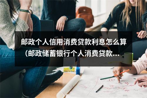 邮政个人信用消费贷款利息怎么算(邮政储蓄银行个人消费贷款利率是多少)