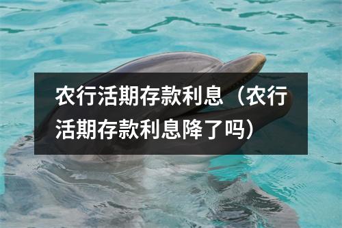 农行活期存款利息（农行活期存款利息降了吗）