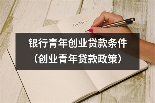 银行青年创业贷款条件（创业青年贷款政策）
