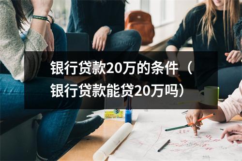 银行贷款20万的条件（银行贷款能贷20万吗）