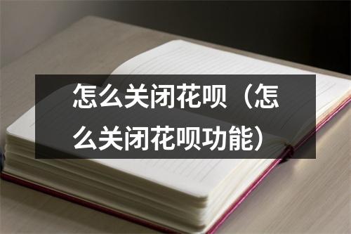 怎么关闭花呗（怎么关闭花呗功能）